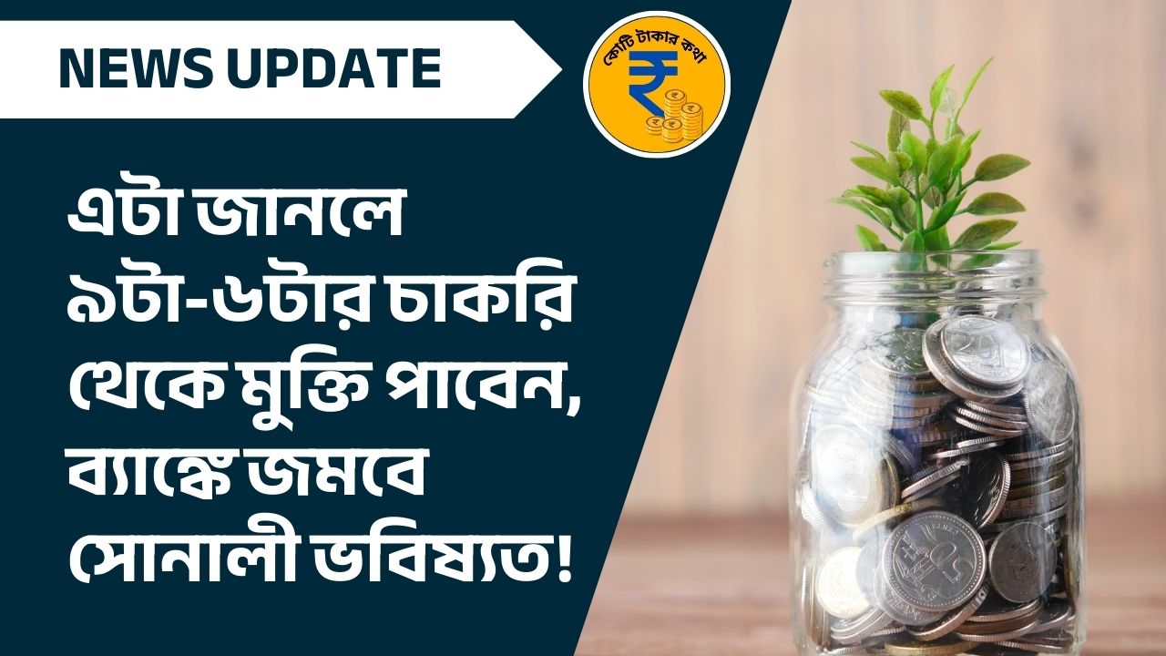 এটা জানলে ৯টা-৬টার চাকরি থেকে মুক্তি পাবেন, ব্যাঙ্কে জমবে সোনালী ভবিষ্যত!